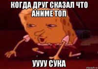 когда друг сказал что аниме топ уууу сука