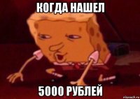 когда нашел 5000 рублей