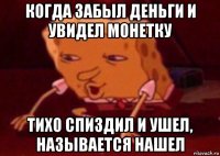 когда забыл деньги и увидел монетку тихо спиздил и ушел, называется нашел