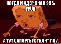 когда мидер снял 99% урон а тут сапорты стилят лоу