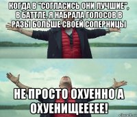 когда в "согласись они лучшие", в баттле, я набрала голосов в разы больше своей соперницы не просто охуенно а охуенищеееее!