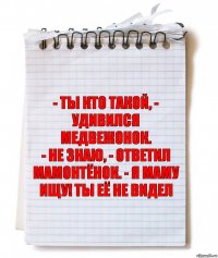 - Ты кто такой, - удивился Медвежонок.
- Не знаю, - ответил Мамонтёнок. - Я маму ищу! Ты её не видел