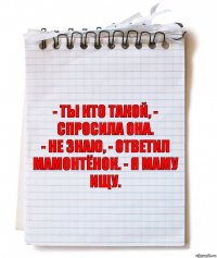 - Ты кто такой, - спросила она.
- Не знаю, - ответил Мамонтёнок. - Я маму ищу.