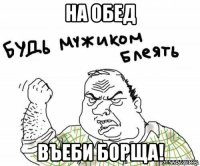 на обед въеби борща!