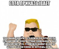 епта приказывает твоя мама говорит, что нам не по пути, когда слышит мой голос в трубке домофона. и как ей объяснить, то, что между нами? ведь ты целую неделю снова не ночуешь дома.