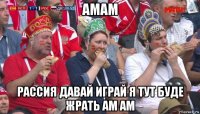 амам рассия давай играй я тут буде жрать ам ам