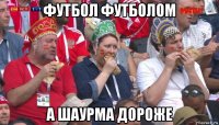 футбол футболом а шаурма дороже