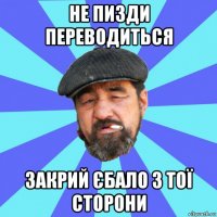 не пизди переводиться закрий єбало з тої сторони