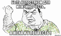 быть холостяком для мужчины честь , а жена и у лоха есть !