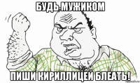 будь мужиком пиши кириллицей блеать!