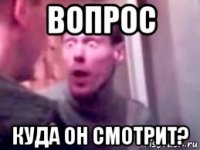 вопрос куда он смотрит?