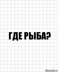 где рыба?