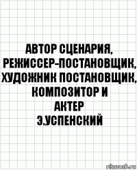 автор сценария,
режиссер-постановщик,
художник постановщик,
композитор и
актер
э.успенский