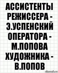 ассистенты
режиссера - э.успенский
оператора - м.попова
художника - в.попов