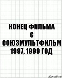 конец фильма
с союзмультфильм
1997, 1999 год