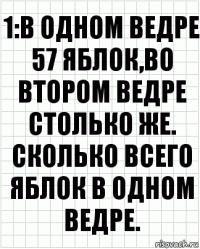 1:В одном ведре 57 яблок,во втором ведре столько же. Сколько всего яблок в одном ведре.