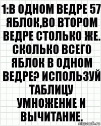 1:В одном ведре 57 яблок,во втором ведре столько же. Сколько всего яблок в одном ведре? Используй таблицу умножение и вычитание.