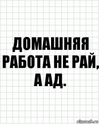 ДОМАШНЯЯ РАБОТА НЕ РАЙ, А АД.