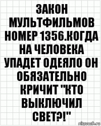 закон мультфильмов номер 1356.Когда на человека упадет одеяло он обязательно кричит "кто выключил свет?!"