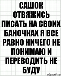 сашок отвяжись писать на своих баночках я все равно ничего не понимаю и переводить не буду