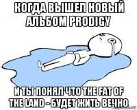 когда вышел новый альбом prodigy и ты понял что the fat of the land - будет жить вечно