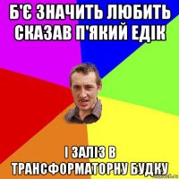 б'є значить любить сказав п'який едік і заліз в трансформаторну будку