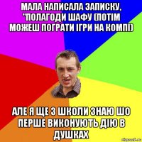 мала написала записку, "полагоди шафу (потім можеш пограти ігри на компі) але я ще з школи знаю шо перше виконують дію в душках