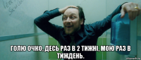  голю очко, десь раз в 2 тижні, мою раз в тиждень.