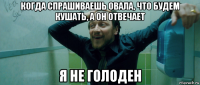 когда спрашиваешь овала, что будем кушать, а он отвечает я не голоден