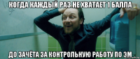 когда каждый раз не хватает 1 балла до зачёта за контрольную работу по эм