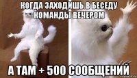 когда заходишь в беседу команды вечером а там + 500 сообщений