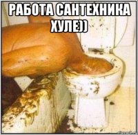 работа сантехника хуле)) 