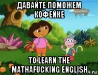 давайте поможем кофейке to learn the mathafucking english