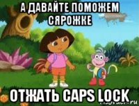 а давайте поможем сярожке отжать caps lock