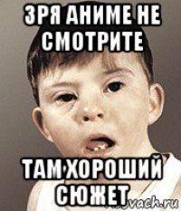 зря аниме не смотрите там хороший сюжет