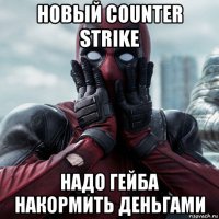 новый counter strike надо гейба накормить деньгами