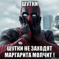 шутки шутки не заходят маргарита молчит !