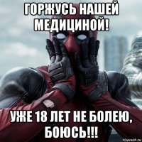 горжусь нашей медициной! уже 18 лет не болею, боюсь!!!