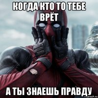 когда кто то тебе врёт а ты знаешь правду