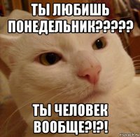 ты любишь понедельник????? ты человек вообще?!?!