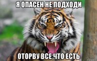 я опасен не подходи оторву все что есть