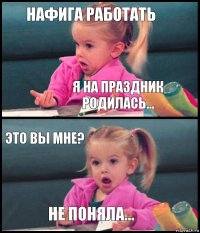 Нафига работать я на праздник родилась... это Вы мне? Не поняла...