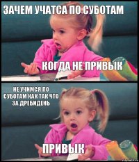 зачем учатса по суботам когда не привык не учимся по суботам как так что за дребидень привык