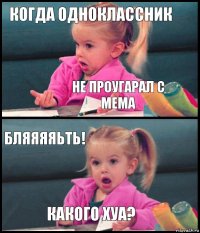 когда одноклассник не проугарал с мема БЛЯЯЯЯЬТЬ! КАКОГО ХУА?