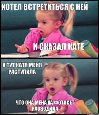 хотел встретиться с ней и сказал кате и тут катя меня раступила что она мена на фотосет разводила