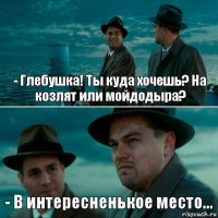 - Глебушка! Ты куда хочешь? На козлят или мойдодыра? - В интересненькое место...