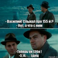 - Василий! Слыхал про 155 й ?
- Нет, а что с ним -Теперь он 126н !
-3,14. . . . здец