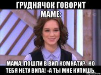 груднячок говорит маме: мама! пошли в вип комнату? -но тебя нету випа! -а ты мне купишь.