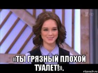  «ты грязный плохой туалет!».