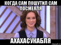 когда сам пошутил сам посмеяля ахахасукабля